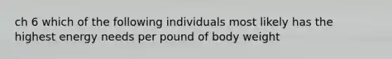 ch 6 which of the following individuals most likely has the highest energy needs per pound of body weight