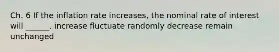 Ch. 6 If the inflation rate increases, the nominal rate of interest will ______. increase fluctuate randomly decrease remain unchanged