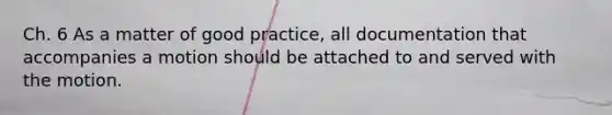 Ch. 6 As a matter of good practice, all documentation that accompanies a motion should be attached to and served with the motion.