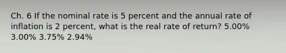 Ch. 6 If the nominal rate is 5 percent and the annual rate of inflation is 2 percent, what is the real rate of return? 5.00% 3.00% 3.75% 2.94%