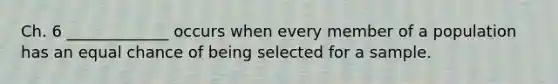 Ch. 6 _____________ occurs when every member of a population has an equal chance of being selected for a sample.