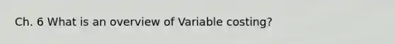 Ch. 6 What is an overview of Variable costing?