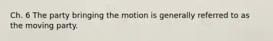 Ch. 6 The party bringing the motion is generally referred to as the moving party.