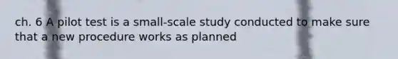 ch. 6 A pilot test is a small-scale study conducted to make sure that a new procedure works as planned