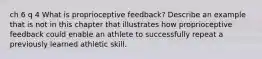 ch 6 q 4 What is proprioceptive feedback? Describe an example that is not in this chapter that illustrates how proprioceptive feedback could enable an athlete to successfully repeat a previously learned athletic skill.