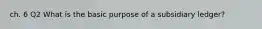 ch. 6 Q2 What is the basic purpose of a subsidiary ledger?