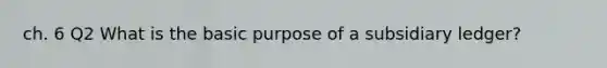 ch. 6 Q2 What is the basic purpose of a subsidiary ledger?