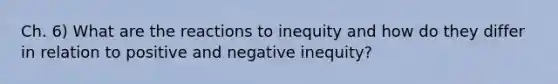 Ch. 6) What are the reactions to inequity and how do they differ in relation to positive and negative inequity?