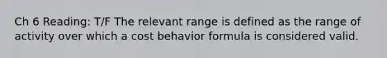 Ch 6 Reading: T/F The relevant range is defined as the range of activity over which a <a href='https://www.questionai.com/knowledge/kfOPnf7j39-cost-behavior' class='anchor-knowledge'>cost behavior</a> formula is considered valid.