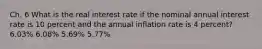 Ch. 6 What is the real interest rate if the nominal annual interest rate is 10 percent and the annual inflation rate is 4 percent? 6.03% 6.08% 5.69% 5.77%