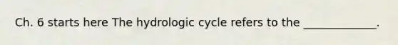 Ch. 6 starts here The hydrologic cycle refers to the _____________.