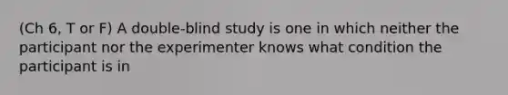 (Ch 6, T or F) A double-blind study is one in which neither the participant nor the experimenter knows what condition the participant is in