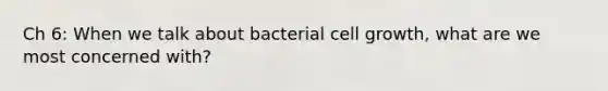 Ch 6: When we talk about bacterial cell growth, what are we most concerned with?