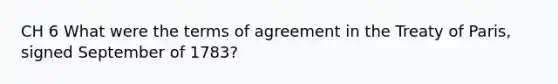 CH 6 What were the terms of agreement in the Treaty of Paris, signed September of 1783?