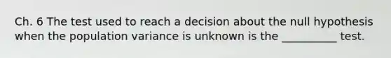 Ch. 6 The test used to reach a decision about the null hypothesis when the population variance is unknown is the __________ test.