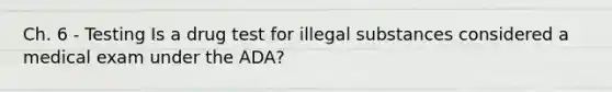 Ch. 6 - Testing Is a drug test for illegal substances considered a medical exam under the ADA?