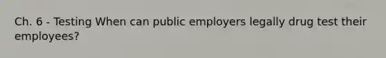 Ch. 6 - Testing When can public employers legally drug test their employees?