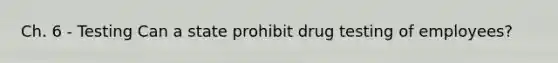 Ch. 6 - Testing Can a state prohibit drug testing of employees?