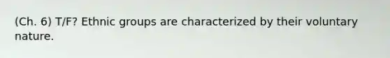 (Ch. 6) T/F? Ethnic groups are characterized by their voluntary nature.