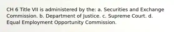 CH 6 Title VII is administered by the: a. Securities and Exchange Commission. b. Department of Justice. c. Supreme Court. d. Equal Employment Opportunity Commission.