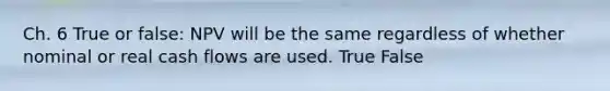 Ch. 6 True or false: NPV will be the same regardless of whether nominal or real cash flows are used. True False