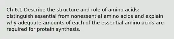 Ch 6.1 Describe the structure and role of amino acids: distinguish essential from nonessential amino acids and explain why adequate amounts of each of the essential amino acids are required for protein synthesis.