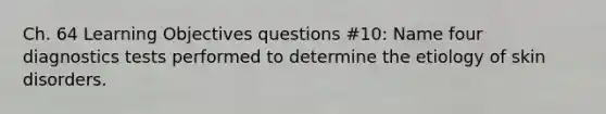 Ch. 64 Learning Objectives questions #10: Name four diagnostics tests performed to determine the etiology of skin disorders.