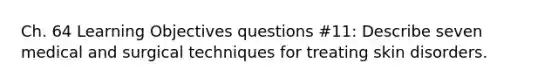 Ch. 64 Learning Objectives questions #11: Describe seven medical and surgical techniques for treating skin disorders.