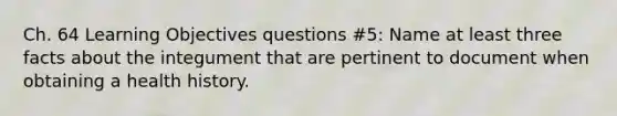 Ch. 64 Learning Objectives questions #5: Name at least three facts about the integument that are pertinent to document when obtaining a health history.