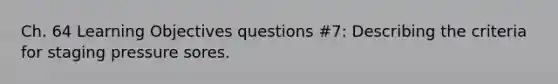 Ch. 64 Learning Objectives questions #7: Describing the criteria for staging pressure sores.