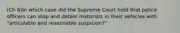 (Ch 6)In which case did the Supreme Court hold that police officers can stop and detain motorists in their vehicles with "articulable and reasonable suspicion?"