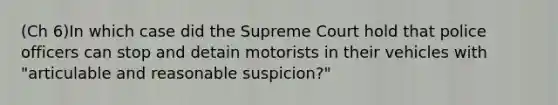 (Ch 6)In which case did the Supreme Court hold that police officers can stop and detain motorists in their vehicles with "articulable and reasonable suspicion?"