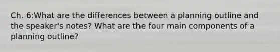 Ch. 6:What are the differences between a planning outline and the speaker's notes? What are the four main components of a planning outline?