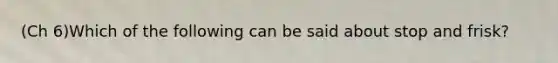 (Ch 6)Which of the following can be said about stop and frisk?