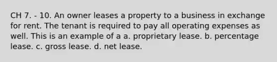 CH 7. - 10. An owner leases a property to a business in exchange for rent. The tenant is required to pay all operating expenses as well. This is an example of a a. proprietary lease. b. percentage lease. c. gross lease. d. net lease.