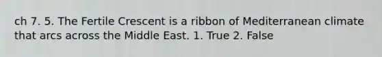 ch 7. 5. The Fertile Crescent is a ribbon of Mediterranean climate that arcs across the Middle East. 1. True 2. False