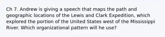 Ch 7. Andrew is giving a speech that maps the path and geographic locations of the Lewis and Clark Expedition, which explored the portion of the United States west of the Mississippi River. Which organizational pattern will he use?