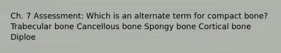 Ch. 7 Assessment: Which is an alternate term for compact bone? Trabecular bone Cancellous bone Spongy bone Cortical bone Diploe