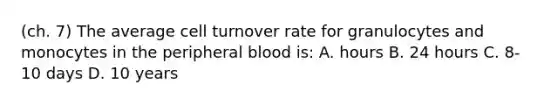 (ch. 7) The average cell turnover rate for granulocytes and monocytes in the peripheral blood is: A. hours B. 24 hours C. 8-10 days D. 10 years