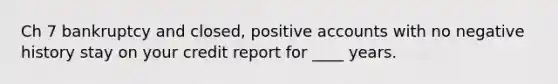 Ch 7 bankruptcy and closed, positive accounts with no negative history stay on your credit report for ____ years.