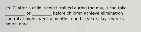 ch. 7. After a child is toilet trained during the day, it can take __________ or __________ before children achieve elimination control at night. weeks; months months; years days; weeks hours; days