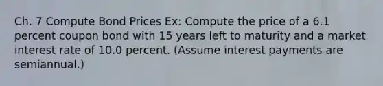 Ch. 7 Compute Bond Prices Ex: Compute the price of a 6.1 percent coupon bond with 15 years left to maturity and a market interest rate of 10.0 percent. (Assume interest payments are semiannual.)