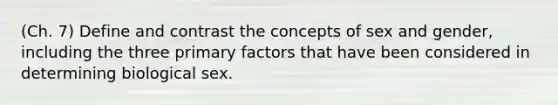 (Ch. 7) Define and contrast the concepts of sex and gender, including the three primary factors that have been considered in determining biological sex.