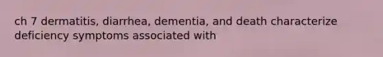 ch 7 dermatitis, diarrhea, dementia, and death characterize deficiency symptoms associated with