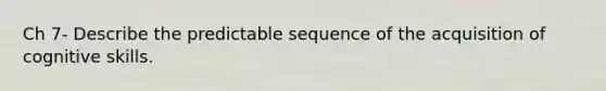 Ch 7- Describe the predictable sequence of the acquisition of cognitive skills.