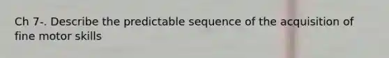 Ch 7-. Describe the predictable sequence of the acquisition of fine motor skills