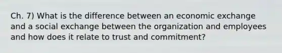 Ch. 7) What is the difference between an economic exchange and a social exchange between the organization and employees and how does it relate to trust and commitment?