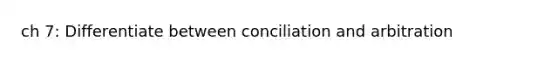 ch 7: Differentiate between conciliation and arbitration