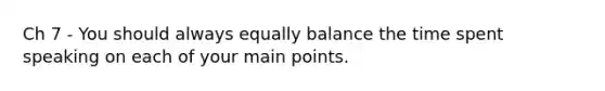 Ch 7 - You should always equally balance the time spent speaking on each of your main points.