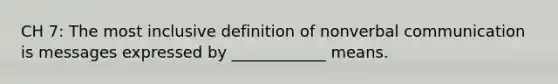 CH 7: The most inclusive definition of nonverbal communication is messages expressed by ____________ means.
